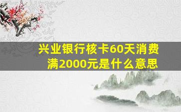 兴业银行核卡60天消费满2000元是什么意思