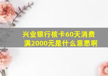 兴业银行核卡60天消费满2000元是什么意思啊