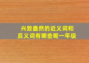 兴致盎然的近义词和反义词有哪些呢一年级