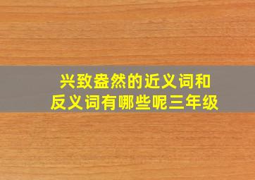 兴致盎然的近义词和反义词有哪些呢三年级