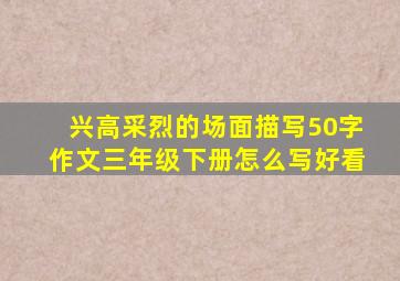 兴高采烈的场面描写50字作文三年级下册怎么写好看