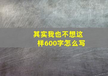 其实我也不想这样600字怎么写