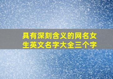 具有深刻含义的网名女生英文名字大全三个字