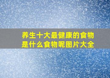 养生十大最健康的食物是什么食物呢图片大全