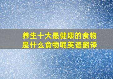 养生十大最健康的食物是什么食物呢英语翻译