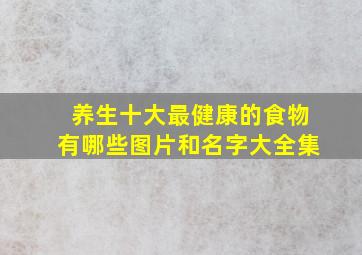 养生十大最健康的食物有哪些图片和名字大全集