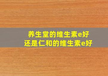 养生堂的维生素e好还是仁和的维生素e好