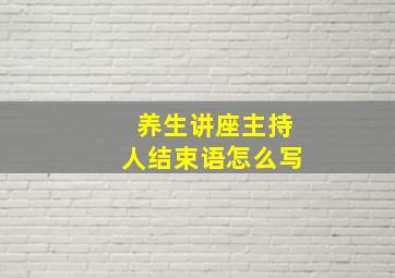 养生讲座主持人结束语怎么写