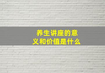 养生讲座的意义和价值是什么