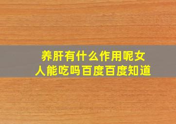 养肝有什么作用呢女人能吃吗百度百度知道