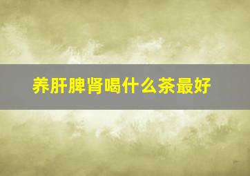 养肝脾肾喝什么茶最好