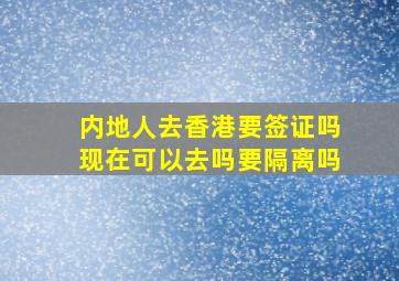 内地人去香港要签证吗现在可以去吗要隔离吗