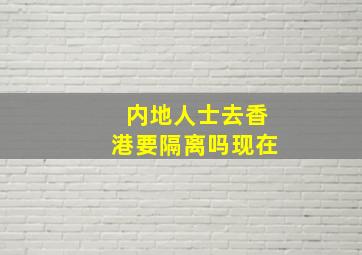 内地人士去香港要隔离吗现在