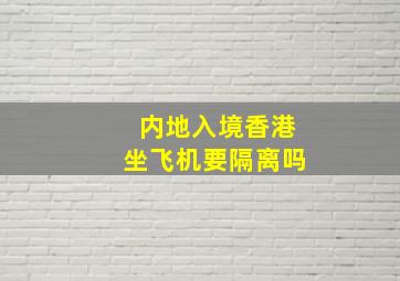 内地入境香港坐飞机要隔离吗