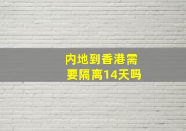 内地到香港需要隔离14天吗