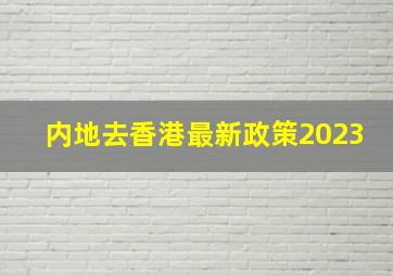 内地去香港最新政策2023