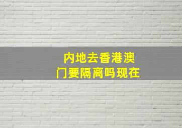 内地去香港澳门要隔离吗现在