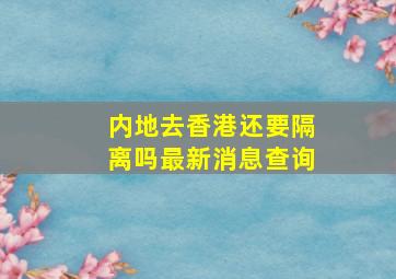 内地去香港还要隔离吗最新消息查询