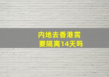 内地去香港需要隔离14天吗