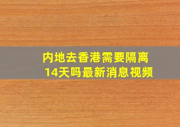 内地去香港需要隔离14天吗最新消息视频