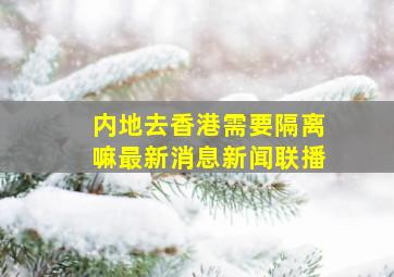 内地去香港需要隔离嘛最新消息新闻联播