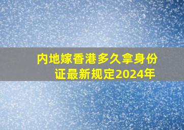 内地嫁香港多久拿身份证最新规定2024年