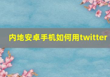 内地安卓手机如何用twitter