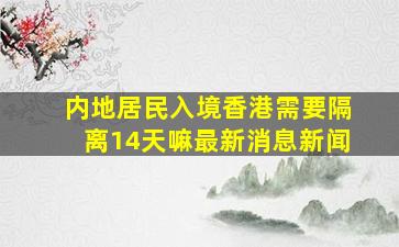 内地居民入境香港需要隔离14天嘛最新消息新闻