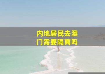 内地居民去澳门需要隔离吗