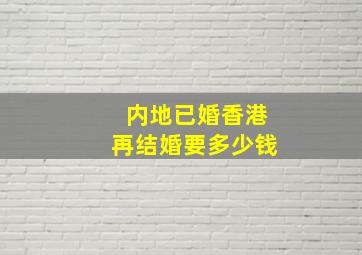 内地已婚香港再结婚要多少钱