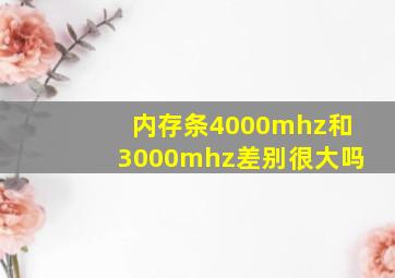 内存条4000mhz和3000mhz差别很大吗