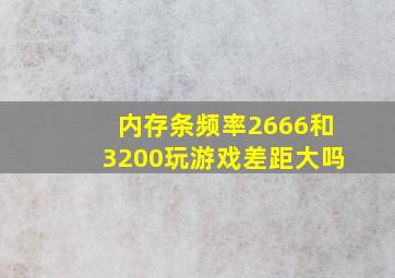 内存条频率2666和3200玩游戏差距大吗