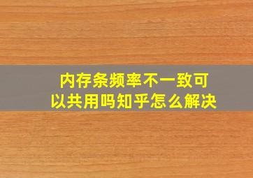 内存条频率不一致可以共用吗知乎怎么解决