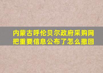 内蒙古呼伦贝尔政府采购网把重要信息公布了怎么撤回