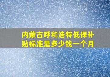 内蒙古呼和浩特低保补贴标准是多少钱一个月