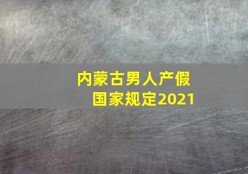 内蒙古男人产假国家规定2021