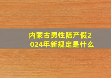 内蒙古男性陪产假2024年新规定是什么