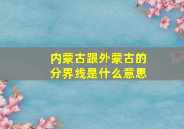 内蒙古跟外蒙古的分界线是什么意思