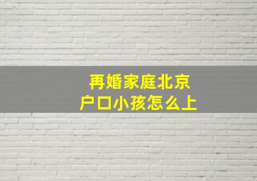 再婚家庭北京户口小孩怎么上