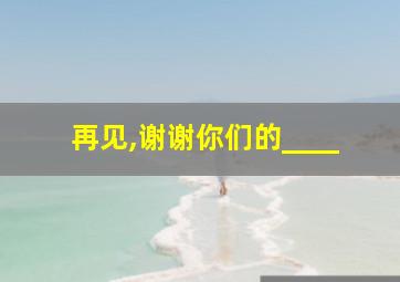 再见,谢谢你们的____