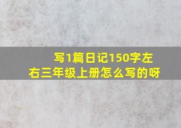 写1篇日记150字左右三年级上册怎么写的呀