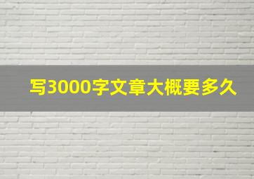 写3000字文章大概要多久