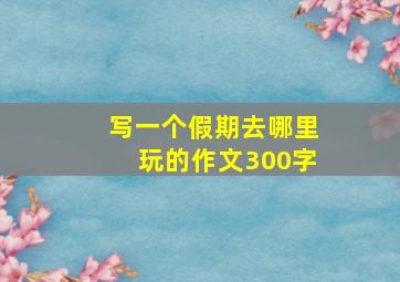 写一个假期去哪里玩的作文300字