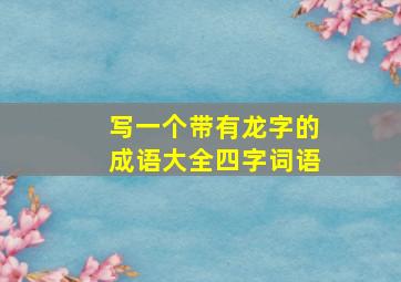 写一个带有龙字的成语大全四字词语