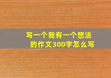 写一个我有一个想法的作文300字怎么写