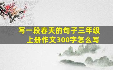 写一段春天的句子三年级上册作文300字怎么写