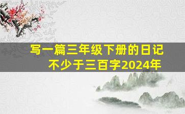 写一篇三年级下册的日记不少于三百字2024年