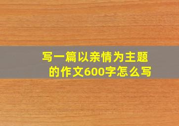 写一篇以亲情为主题的作文600字怎么写