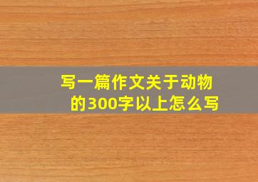 写一篇作文关于动物的300字以上怎么写