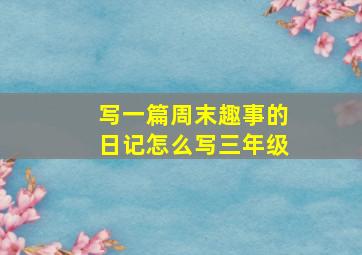 写一篇周末趣事的日记怎么写三年级